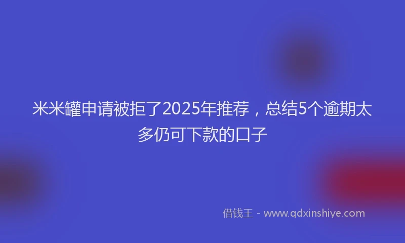 米米罐申请被拒了2025年推荐，总结5个逾期太多仍可下款的口子