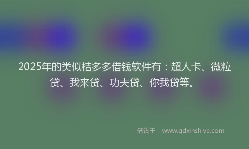 2025年的类似桔多多借钱软件有：超人卡、微粒贷、我来贷、功夫贷、你我贷等。