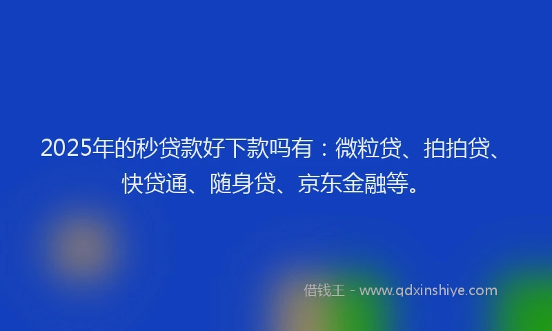 2025年的秒贷款好下款吗有:微粒贷、拍拍贷、快贷通、随身贷、京东金融等。
