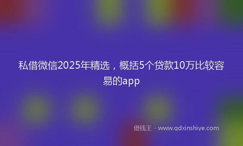 私借微信2025年精选，概括5个贷款10万比较容易的app