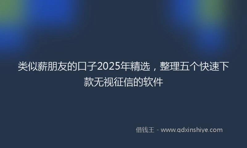 类似薪朋友的口子2025年精选，整理五个快速下款无视征信的软件