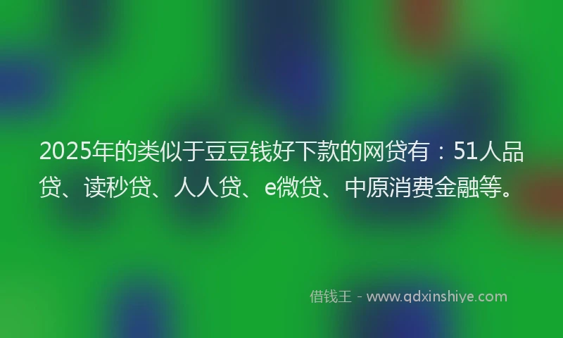 2025年的类似于豆豆钱好下款的网贷有：51人品贷、读秒贷、人人贷、e微贷、中原消费金融等。