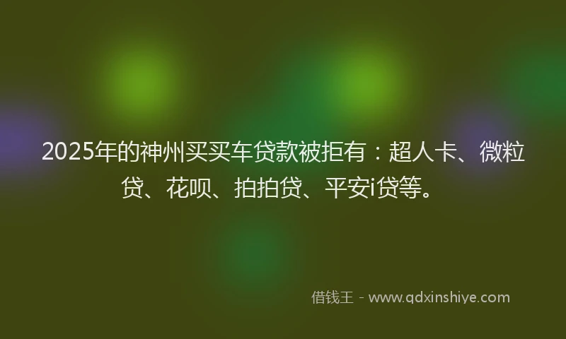 2025年的神州买买车贷款被拒有：超人卡、微粒贷、花呗、拍拍贷、平安i贷等。