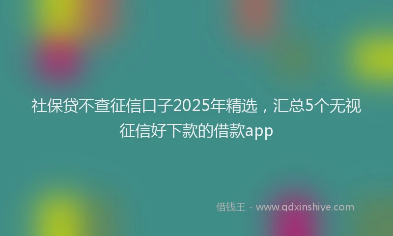 社保贷不查征信口子2025年精选，汇总5个无视征信好下款的借款app