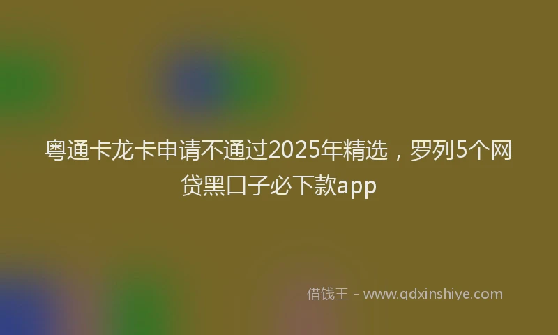 粤通卡龙卡申请不通过2025年精选，罗列5个网贷黑口子必下款app
