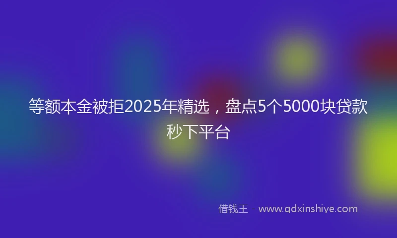 等额本金被拒2025年精选，盘点5个5000块贷款秒下平台
