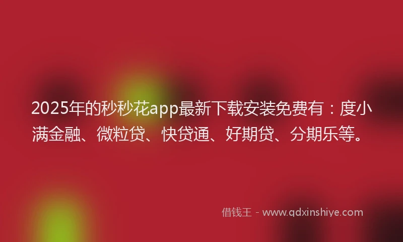 2025年的秒秒花app最新下载安装免费有：度小满金融、微粒贷、快贷通、好期贷、分期乐等。