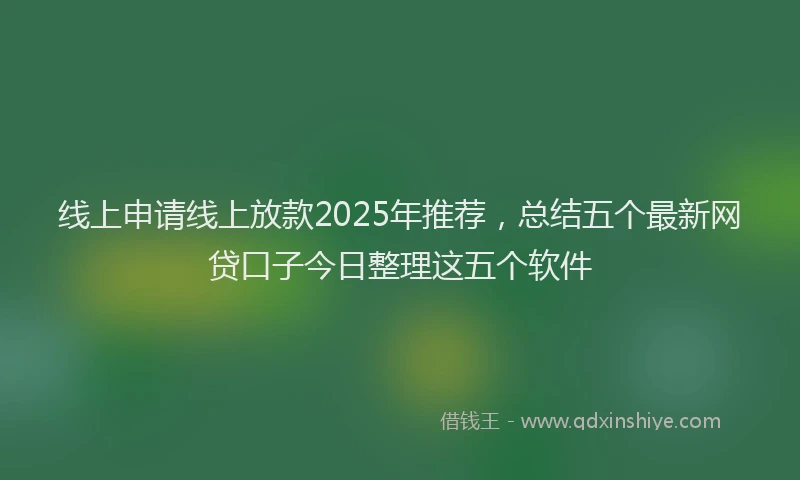线上申请线上放款2025年推荐，总结五个最新网贷口子今日整理这五个软件
