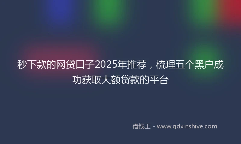 秒下款的网贷口子2025年推荐，梳理五个黑户成功获取大额贷款的平台