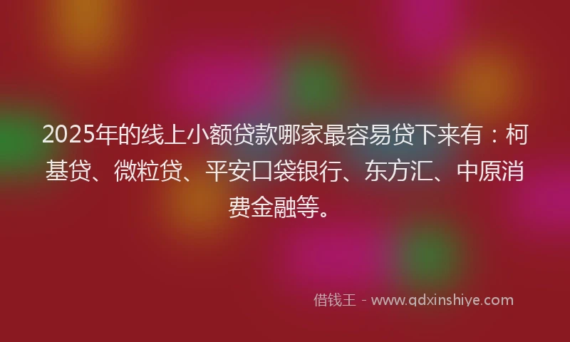 2025年的线上小额贷款哪家最容易贷下来有：柯基贷、微粒贷、平安口袋银行、东方汇、中原消费金融等。