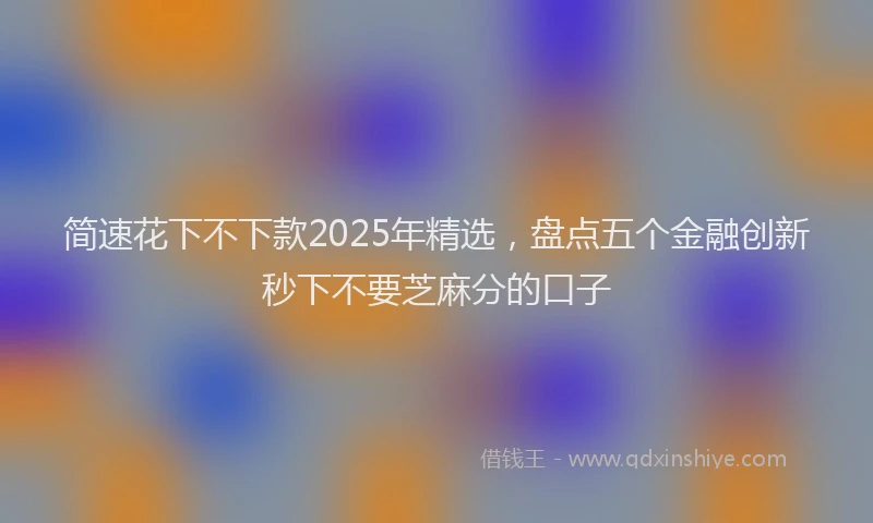 简速花下不下款2025年精选，盘点五个金融创新秒下不要芝麻分的口子