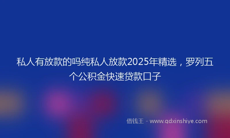 私人有放款的吗纯私人放款2025年精选，罗列五个公积金快速贷款口子