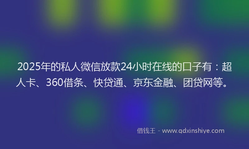 2025年的私人微信放款24小时在线的口子有：超人卡、360借条、快贷通、京东金融、团贷网等。