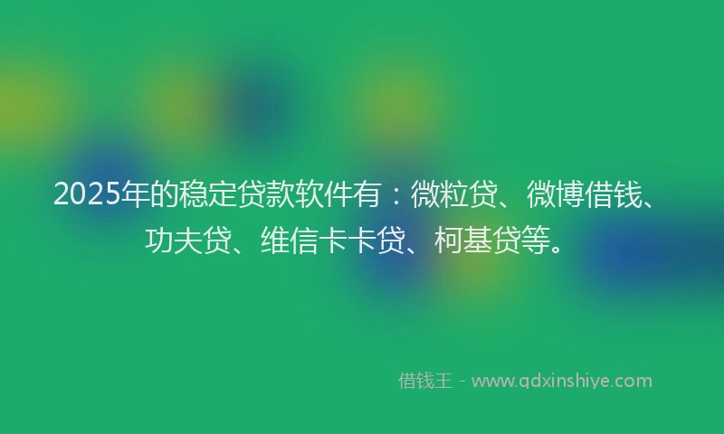 2025年的稳定贷款软件有：微粒贷、微博借钱、功夫贷、维信卡卡贷、柯基贷等。