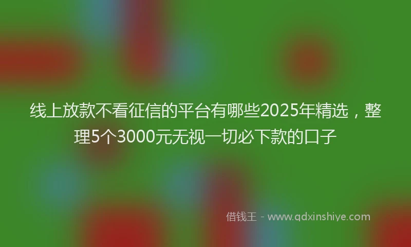 线上放款不看征信的平台有哪些2025年精选，整理5个3000元无视一切必下款的口子