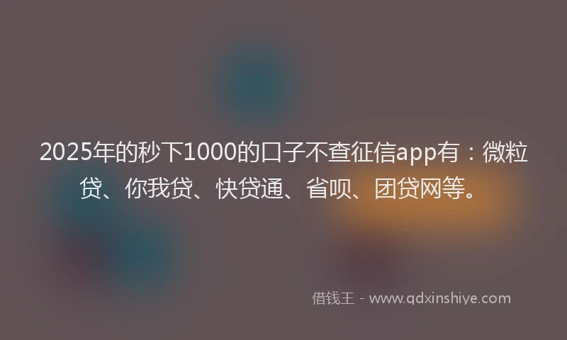 2025年的秒下1000的口子不查征信app有：微粒贷、你我贷、快贷通、省呗、团贷网等。