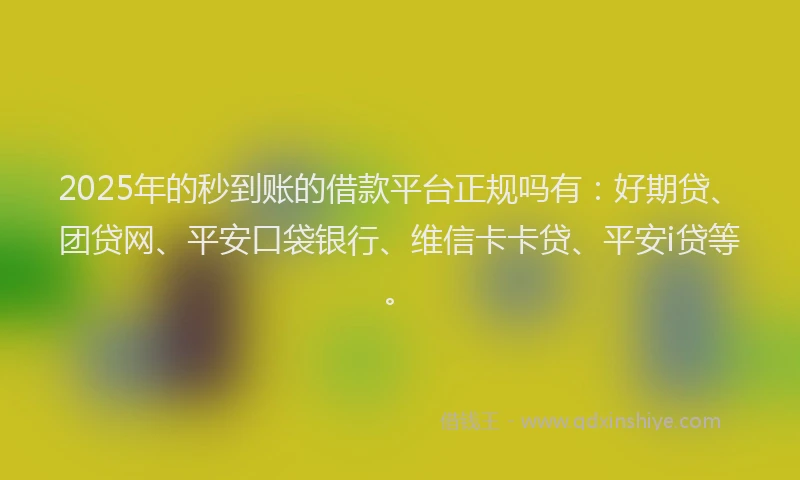 2025年的秒到账的借款平台正规吗有：好期贷、团贷网、平安口袋银行、维信卡卡贷、平安i贷等。
