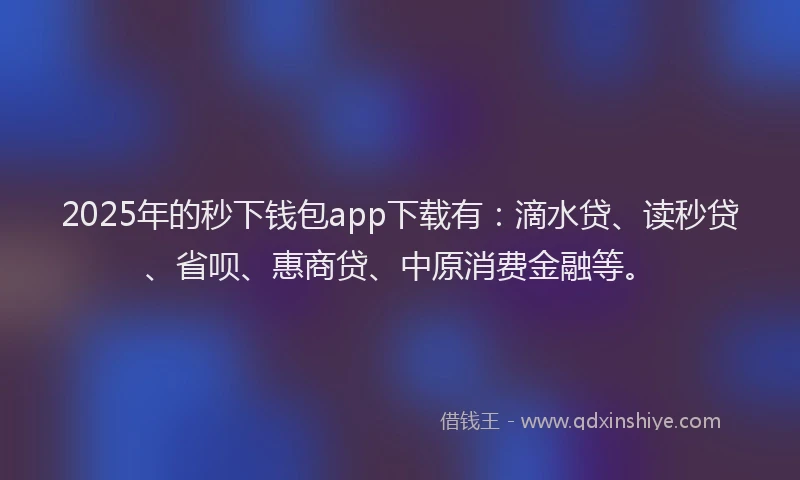 2025年的秒下钱包app下载有：滴水贷、读秒贷、省呗、惠商贷、中原消费金融等。