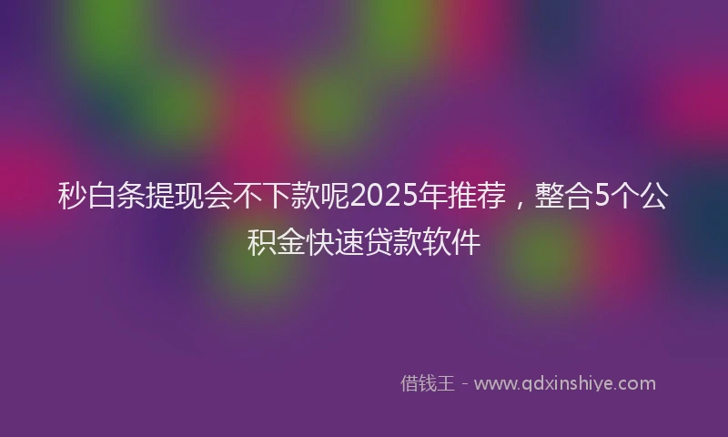 秒白条提现会不下款呢2025年推荐，整合5个公积金快速贷款软件