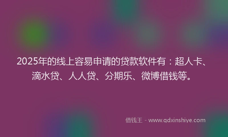 2025年的线上容易申请的贷款软件有：超人卡、滴水贷、人人贷、分期乐、微博借钱等。