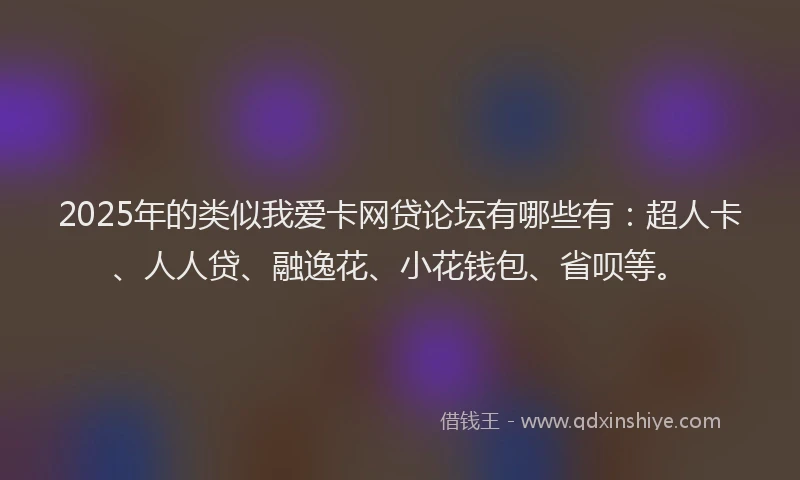 2025年的类似我爱卡网贷论坛有哪些有：超人卡、人人贷、融逸花、小花钱包、省呗等。