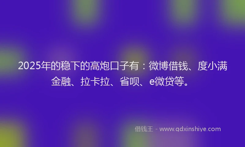 2025年的稳下的高炮口子有：微博借钱、度小满金融、拉卡拉、省呗、e微贷等。