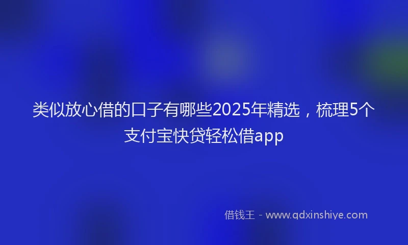 类似放心借的口子有哪些2025年精选，梳理5个支付宝快贷轻松借app