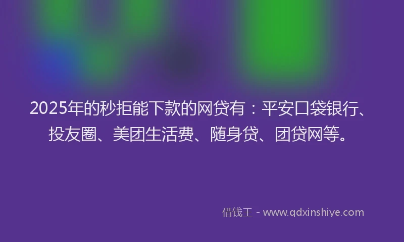 2025年的秒拒能下款的网贷有：平安口袋银行、投友圈、美团生活费、随身贷、团贷网等。