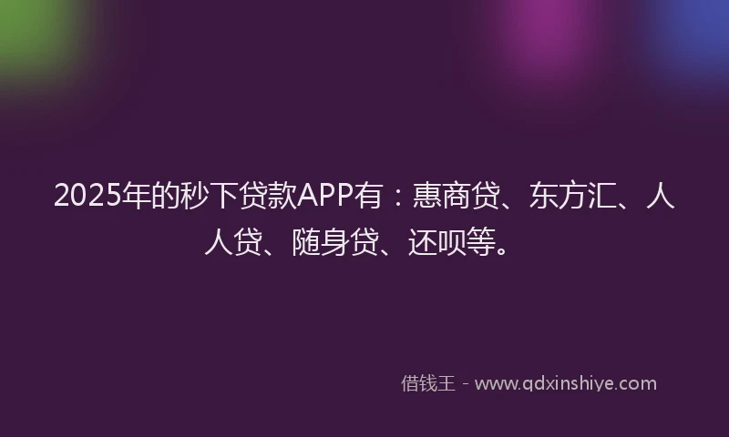 2025年的秒下贷款APP有：惠商贷、东方汇、人人贷、随身贷、还呗等。