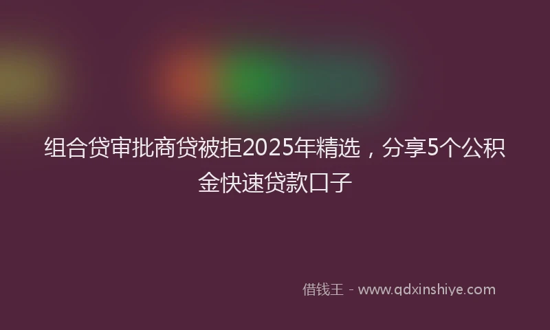 组合贷审批商贷被拒2025年精选，分享5个公积金快速贷款口子