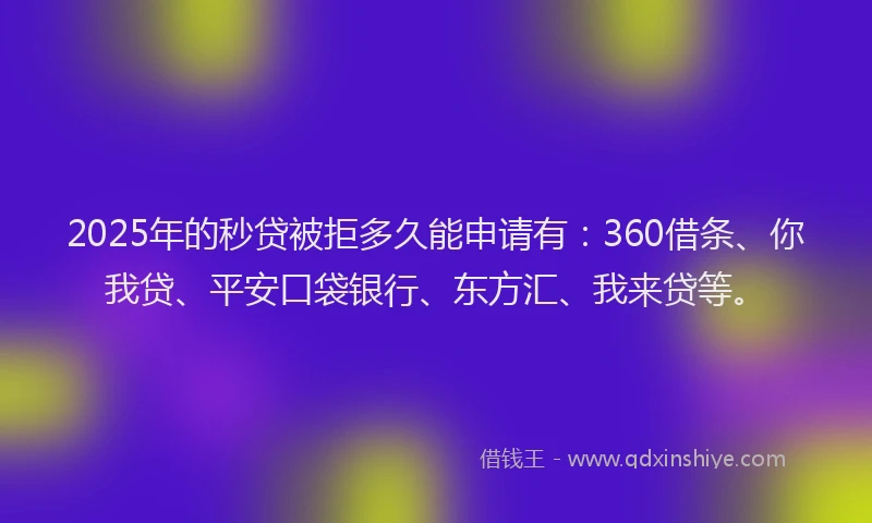 2025年的秒贷被拒多久能申请有：360借条、你我贷、平安口袋银行、东方汇、我来贷等。