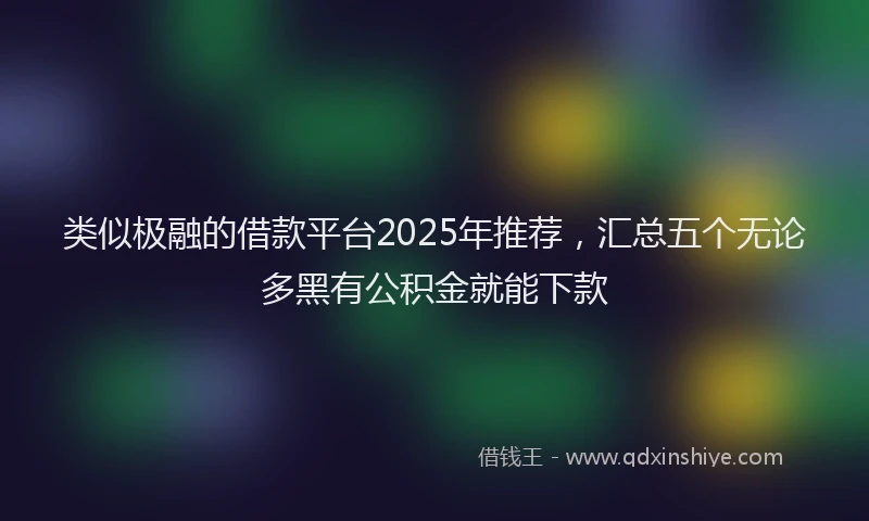 类似极融的借款平台2025年推荐，汇总五个无论多黑有公积金就能下款