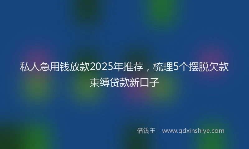 私人急用钱放款2025年推荐，梳理5个摆脱欠款束缚贷款新口子