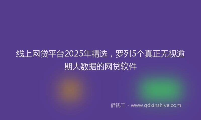 线上网贷平台2025年精选，罗列5个真正无视逾期大数据的网贷软件
