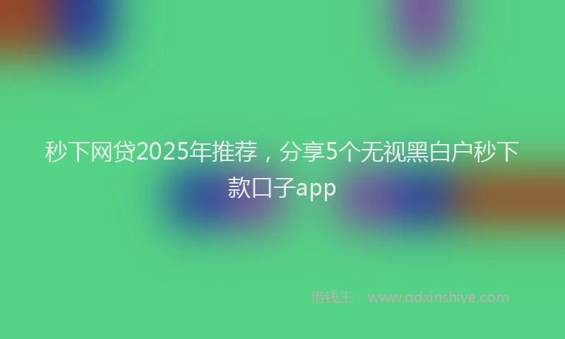 秒下网贷2025年推荐，分享5个无视黑白户秒下款口子app