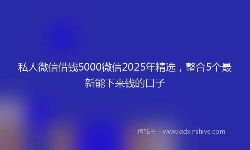 私人微信借钱5000微信2025年精选，整合5个最新能下来钱的口子