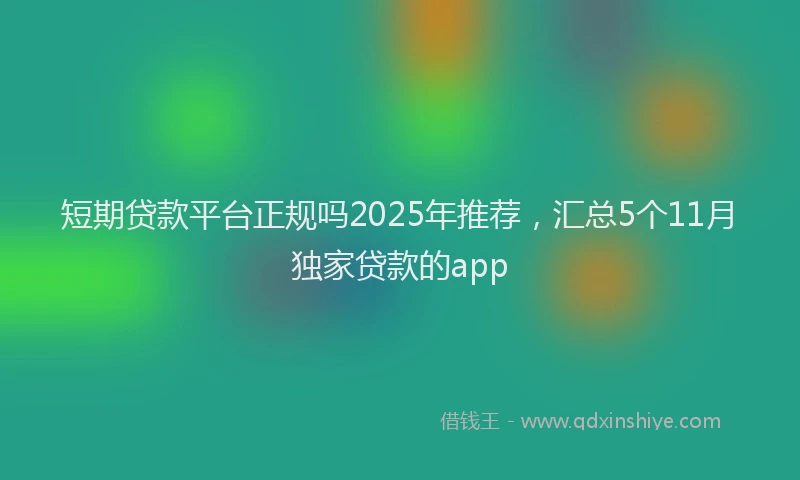 短期贷款平台正规吗2025年推荐，汇总5个11月独家贷款的app
