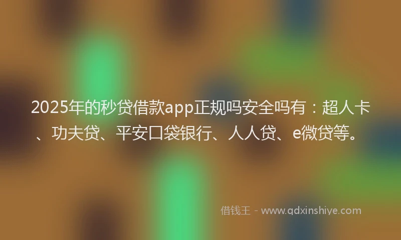 2025年的秒贷借款app正规吗安全吗有：超人卡、功夫贷、平安口袋银行、人人贷、e微贷等。