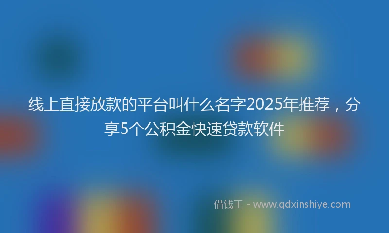 线上直接放款的平台叫什么名字2025年推荐，分享5个公积金快速贷款软件