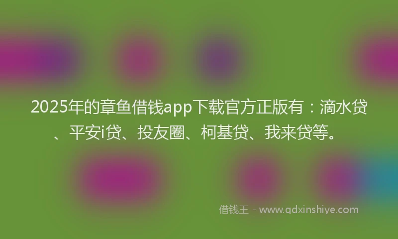 2025年的章鱼借钱app下载官方正版有：滴水贷、平安i贷、投友圈、柯基贷、我来贷等。