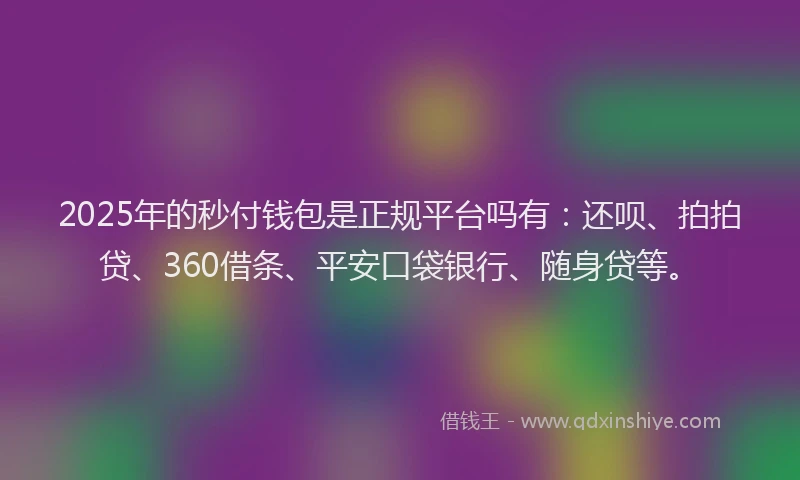 2025年的秒付钱包是正规平台吗有：还呗、拍拍贷、360借条、平安口袋银行、随身贷等。