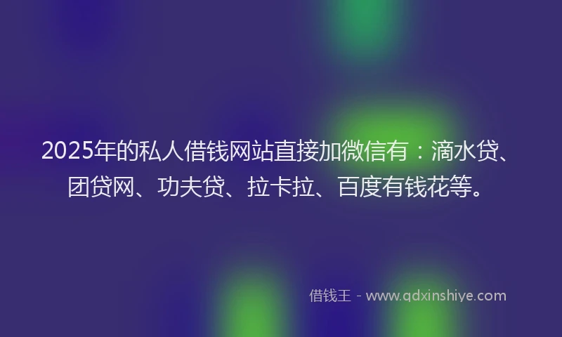 2025年的私人借钱网站直接加微信有：滴水贷、团贷网、功夫贷、拉卡拉、百度有钱花等。