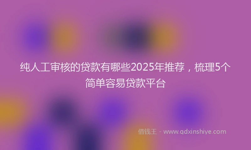 纯人工审核的贷款有哪些2025年推荐，梳理5个简单容易贷款平台