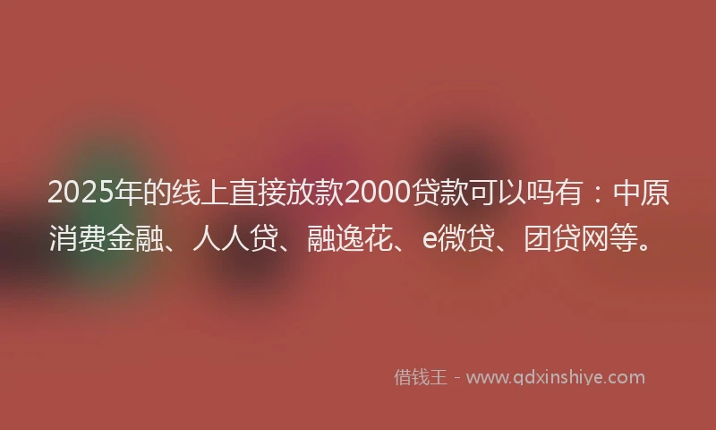 2025年的线上直接放款2000贷款可以吗有：中原消费金融、人人贷、融逸花、e微贷、团贷网等。