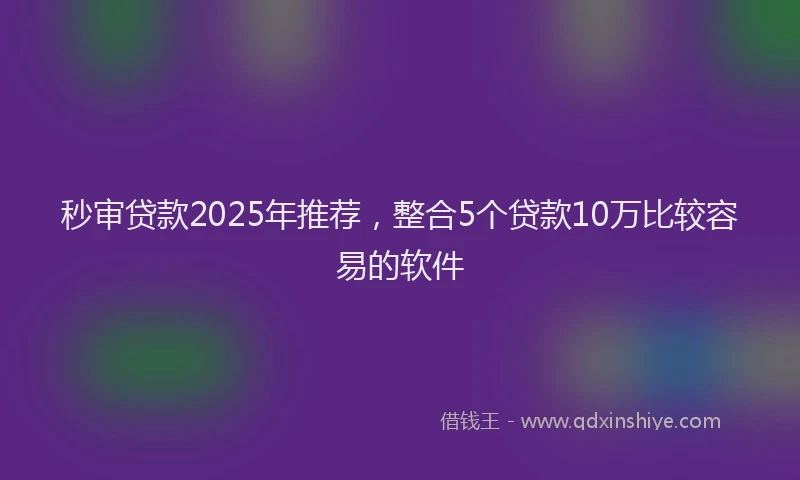 秒审贷款2025年推荐，整合5个贷款10万比较容易的软件