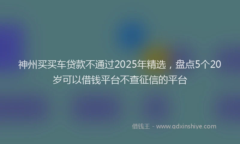 神州买买车贷款不通过2025年精选，盘点5个20岁可以借钱平台不查征信的平台