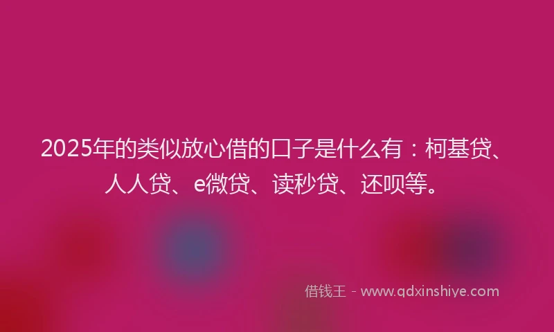 2025年的类似放心借的口子是什么有：柯基贷、人人贷、e微贷、读秒贷、还呗等。