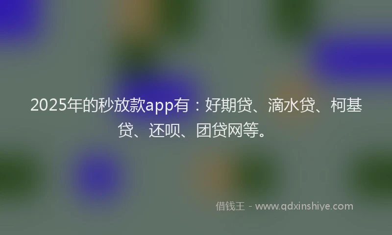 2025年的秒放款app有：好期贷、滴水贷、柯基贷、还呗、团贷网等。