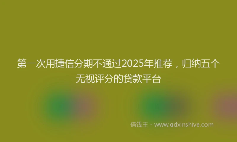 第一次用捷信分期不通过2025年推荐，归纳五个无视评分的贷款平台