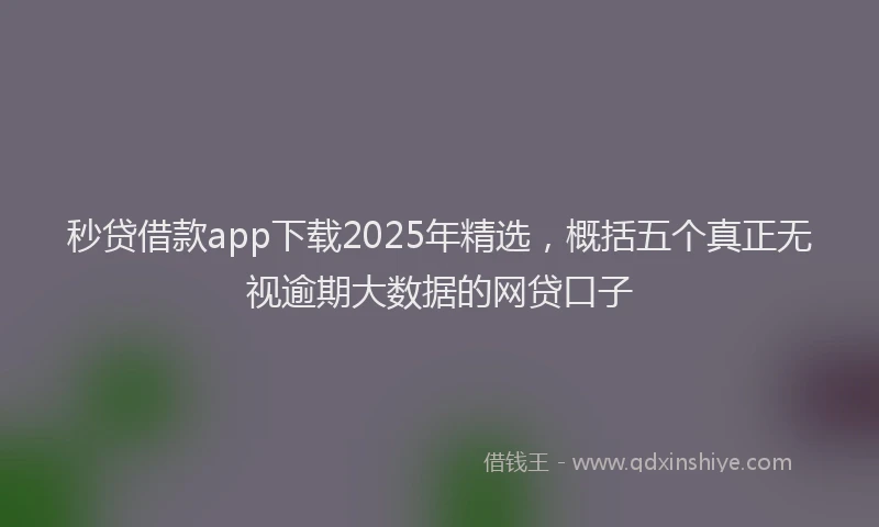 秒贷借款app下载2025年精选，概括五个真正无视逾期大数据的网贷口子